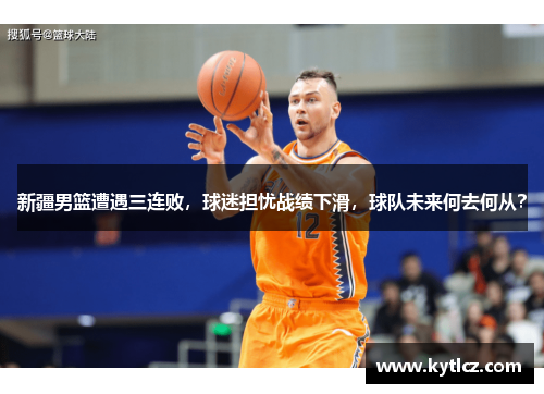 新疆男篮遭遇三连败，球迷担忧战绩下滑，球队未来何去何从？