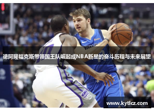 德阿隆福克斯带领国王队崛起成NBA新星的奋斗历程与未来展望