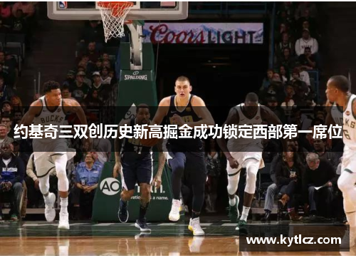 约基奇三双创历史新高掘金成功锁定西部第一席位