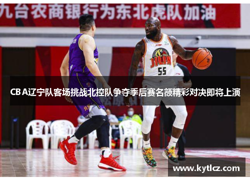 CBA辽宁队客场挑战北控队争夺季后赛名额精彩对决即将上演