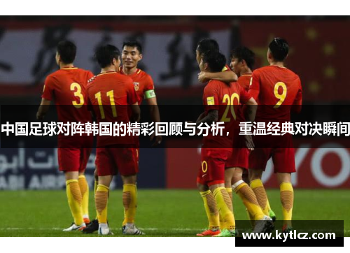中国足球对阵韩国的精彩回顾与分析，重温经典对决瞬间