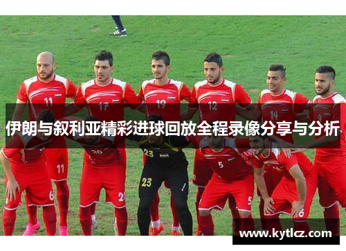 伊朗与叙利亚精彩进球回放全程录像分享与分析