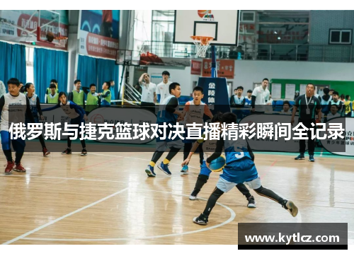 俄罗斯与捷克篮球对决直播精彩瞬间全记录