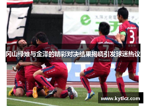 冈山绿雉与金泽的精彩对决结果揭晓引发球迷热议