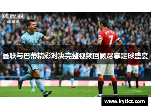 曼联与巴蒂精彩对决完整视频回顾尽享足球盛宴