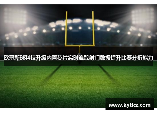 欧冠新球科技升级内置芯片实时追踪射门数据提升比赛分析能力