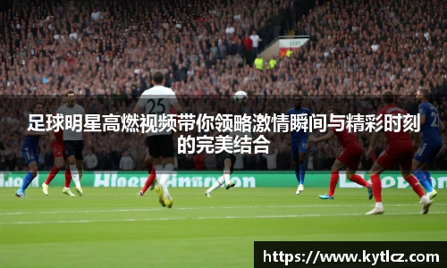 足球明星高燃视频带你领略激情瞬间与精彩时刻的完美结合