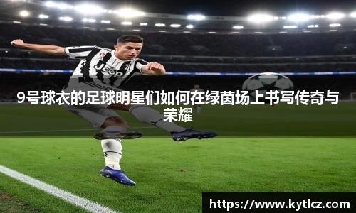 9号球衣的足球明星们如何在绿茵场上书写传奇与荣耀