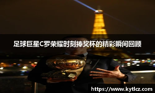 足球巨星C罗荣耀时刻捧奖杯的精彩瞬间回顾