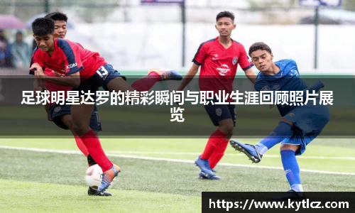 足球明星达罗的精彩瞬间与职业生涯回顾照片展览